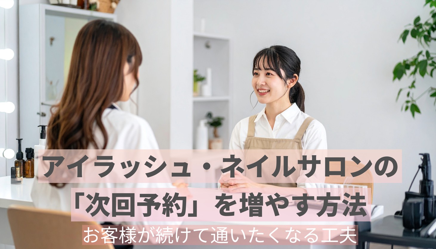 アイラッシュ・ネイルサロンの「次回予約」を増やす方法｜お客様が続けて通いたくなる工夫